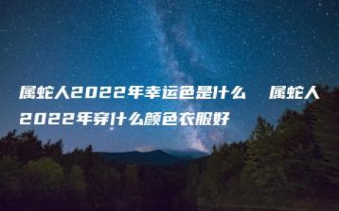 属蛇人2022年幸运色是什么  属蛇人2022年穿什么颜色衣服好