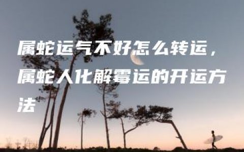 属蛇运气不好怎么转运，属蛇人化解霉运的开运方法