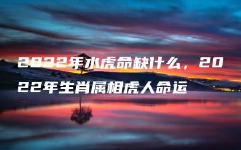 2022年水虎命缺什么，2022年生肖属相虎人命运