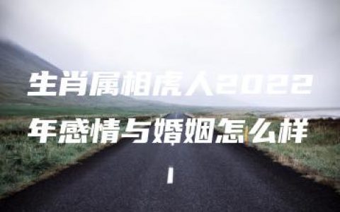 生肖属相虎人2022年感情与婚姻怎么样