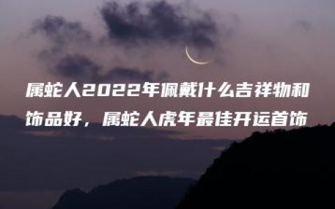 属蛇人2022年佩戴什么吉祥物和饰品好，属蛇人虎年最佳开运首饰