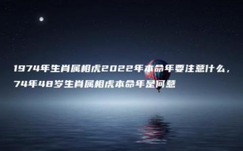 1974年生肖属相虎2022年本命年要注意什么，74年48岁生肖属相虎本命年是何意