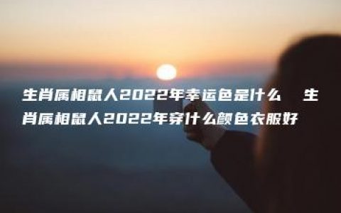 生肖属相鼠人2022年幸运色是什么  生肖属相鼠人2022年穿什么颜色衣服好