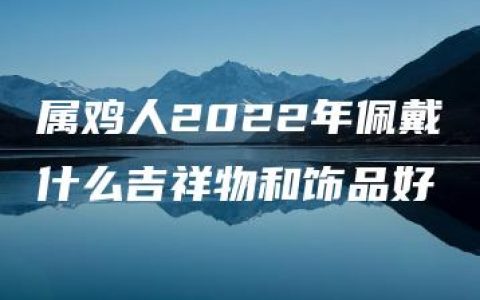 属鸡人2022年佩戴什么吉祥物和饰品好