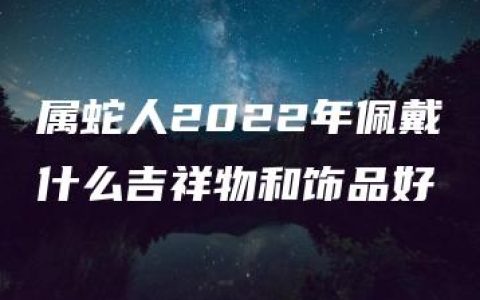 属蛇人2022年佩戴什么吉祥物和饰品好