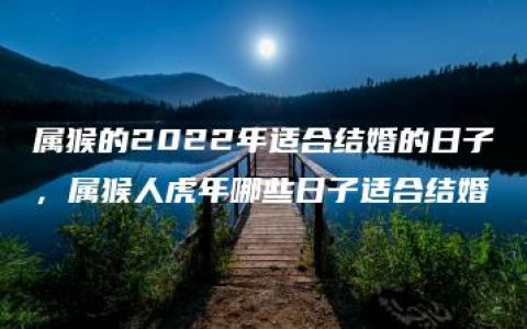 属猴的2022年适合结婚的日子，属猴人虎年哪些日子适合结婚