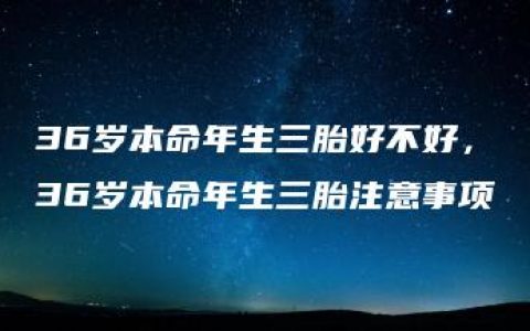 36岁本命年生三胎好不好，36岁本命年生三胎注意事项