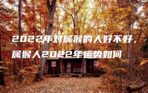 2022年对属猴的人好不好，属猴人2022年运势如何