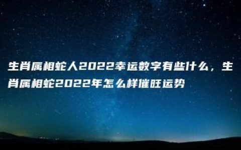 生肖属相蛇人2022幸运数字有些什么，生肖属相蛇2022年怎么样催旺运势