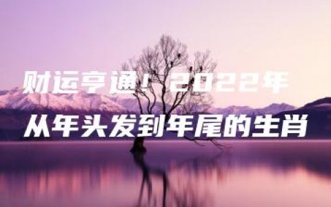 财运亨通！2022年从年头发到年尾的生肖