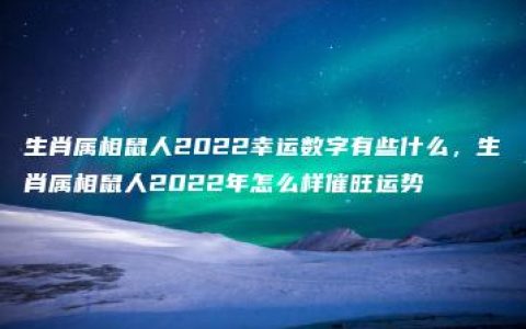 生肖属相鼠人2022幸运数字有些什么，生肖属相鼠人2022年怎么样催旺运势