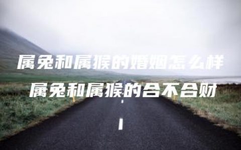 属兔和属猴的婚姻怎么样 属兔和属猴的合不合财