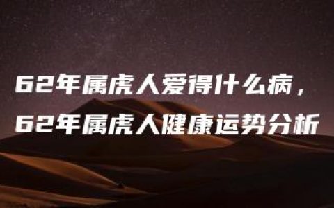 62年属虎人爱得什么病，62年属虎人健康运势分析