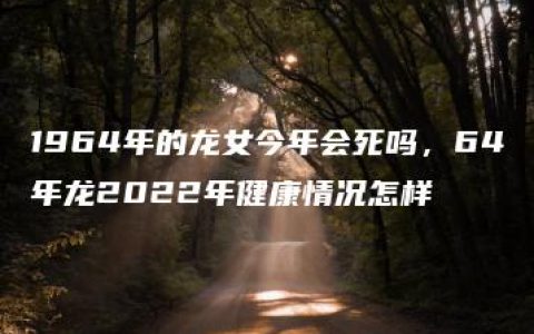 1964年的龙女今年会死吗，64年龙2022年健康情况怎样