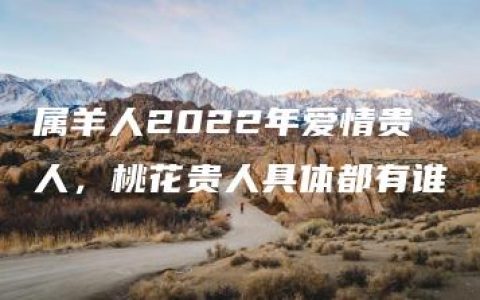 属羊人2022年爱情贵人，桃花贵人具体都有谁