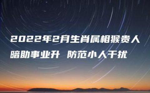 2022年2月生肖属相猴贵人暗助事业升 防范小人干扰