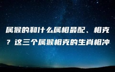 属猴的和什么属相最配、相克？这三个属猴相克的生肖相冲