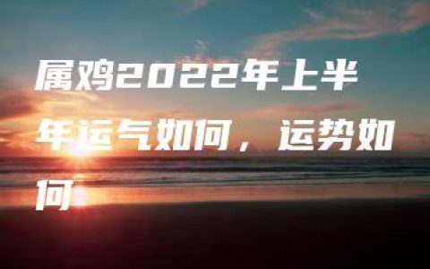 属鸡2022年上半年运气如何，运势如何