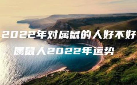 2022年对属鼠的人好不好，属鼠人2022年运势