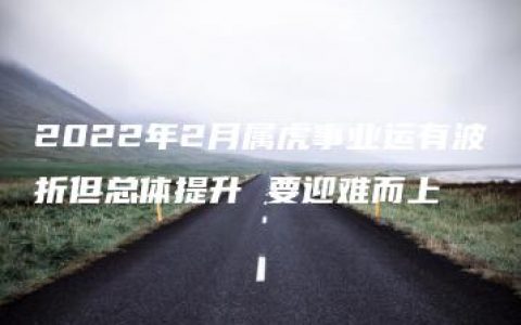 2022年2月属虎事业运有波折但总体提升 要迎难而上