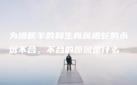 为啥属羊的和生肖属相蛇的永远不合，不合的原因是什么