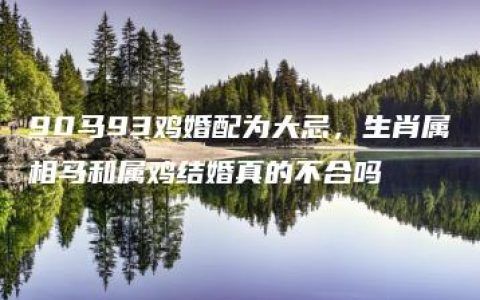 90马93鸡婚配为大忌，生肖属相马和属鸡结婚真的不合吗