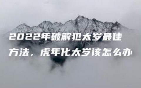 2022年破解犯太岁最佳方法，虎年化太岁该怎么办