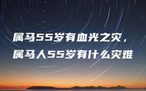 属马55岁有血光之灾，属马人55岁有什么灾难