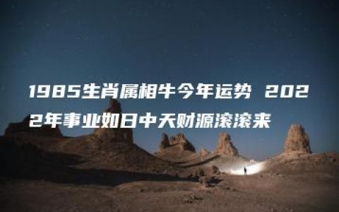 1985生肖属相牛今年运势 2022年事业如日中天财源滚滚来