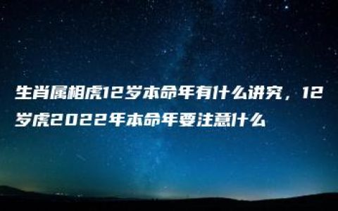 生肖属相虎12岁本命年有什么讲究，12岁虎2022年本命年要注意什么