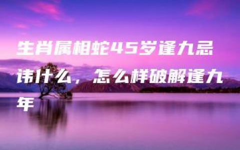 生肖属相蛇45岁逢九忌讳什么，怎么样破解逢九年