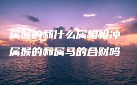 属猴的和什么属相相冲 属猴的和属马的合财吗