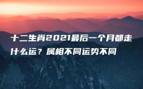 十二生肖2021最后一个月都走什么运？属相不同运势不同