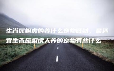 生肖属相虎的养什么宠物旺财，最适宜生肖属相虎人养的宠物有些什么