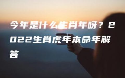 今年是什么生肖年呀？2022生肖虎年本命年解答