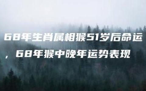 68年生肖属相猴51岁后命运，68年猴中晚年运势表现