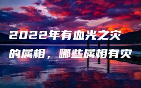 2022年有血光之灾的属相，哪些属相有灾