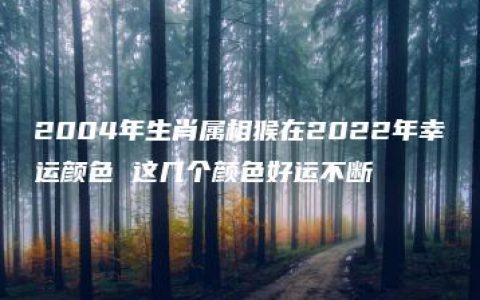 2004年生肖属相猴在2022年幸运颜色 这几个颜色好运不断