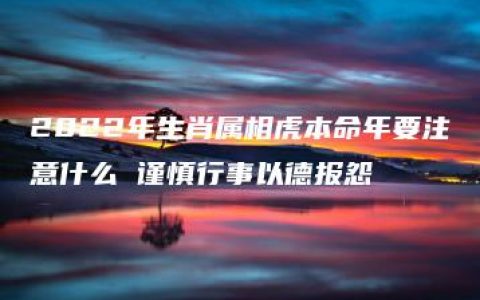 2022年生肖属相虎本命年要注意什么 谨慎行事以德报怨