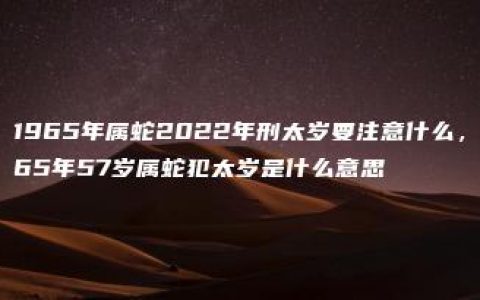 1965年属蛇2022年刑太岁要注意什么，65年57岁属蛇犯太岁是什么意思