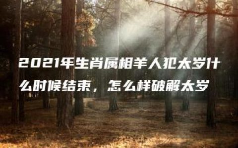 2021年生肖属相羊人犯太岁什么时候结束，怎么样破解太岁