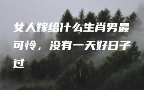 女人嫁给什么生肖男最可怜，没有一天好日子过