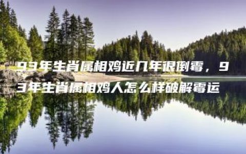 93年生肖属相鸡近几年很倒霉，93年生肖属相鸡人怎么样破解霉运