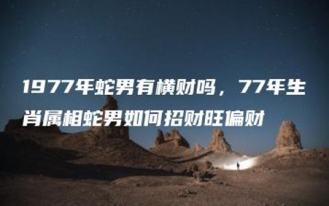 1977年蛇男有横财吗，77年生肖属相蛇男如何招财旺偏财