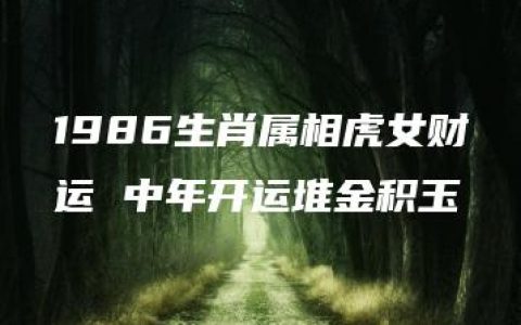 1986生肖属相虎女财运 中年开运堆金积玉