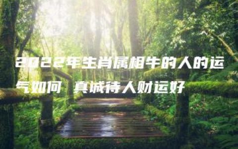 2022年生肖属相牛的人的运气如何 真诚待人财运好