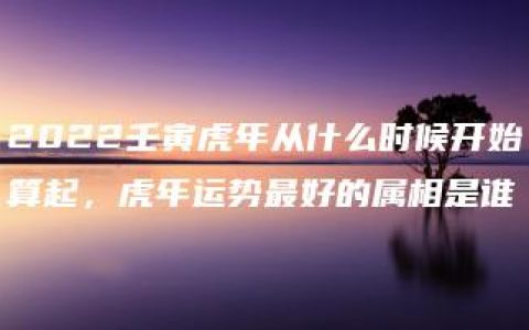 2022壬寅虎年从什么时候开始算起，虎年运势最好的属相是谁