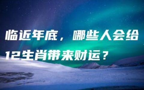 临近年底，哪些人会给12生肖带来财运？