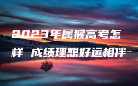 2023年属猴高考怎样 成绩理想好运相伴