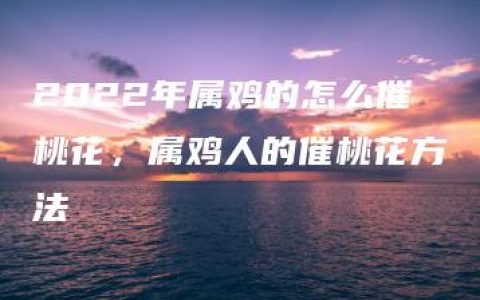 2022年属鸡的怎么催桃花，属鸡人的催桃花方法